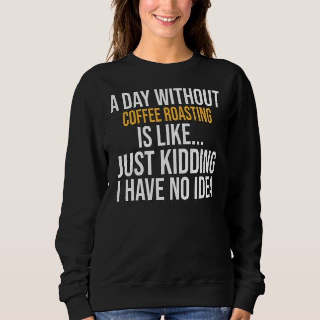 A Day Without Coffee Roasting Is Like Sweatshirt (Front)
