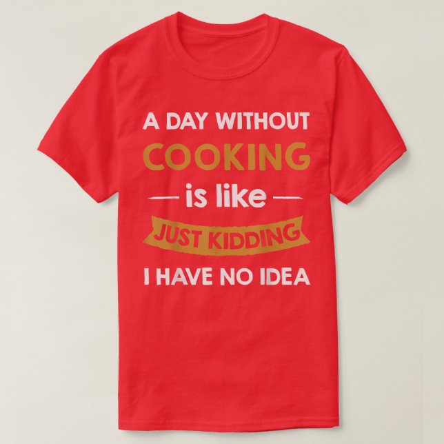 A Day Without Cooking is Like Just Kidding Cook  T-Shirt (Design Front)