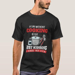A Day Without Cooking Is Like Just Kidding I Have  T-Shirt