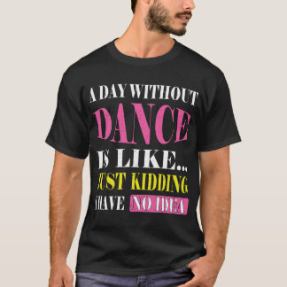 A Day Without Dance Is Like Gifts Tee. Funny Dance T-Shirt