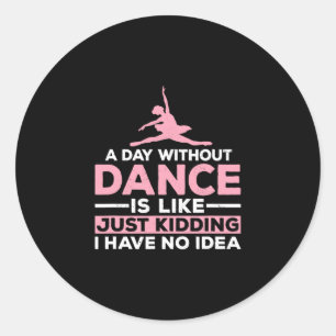 A Day Without Dance Is Like Just Kidding I Have No Classic Round Sticker