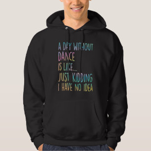 A Day Without Dance Is Like Just Kidding I Have No Hoodie