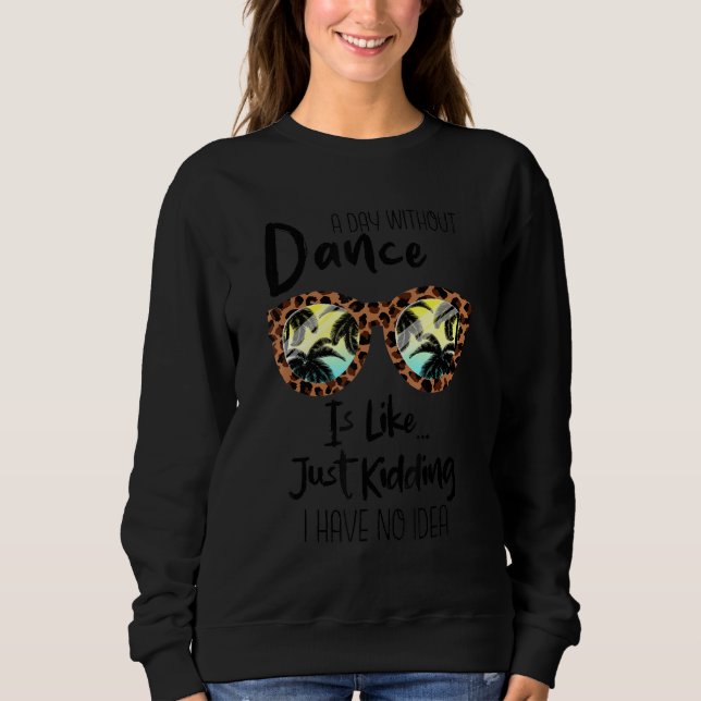 A Day Without Dance is like just Kidding I have no Sweatshirt (Front)