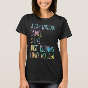 A Day Without Dance Is Like Just Kidding I Have No T-Shirt