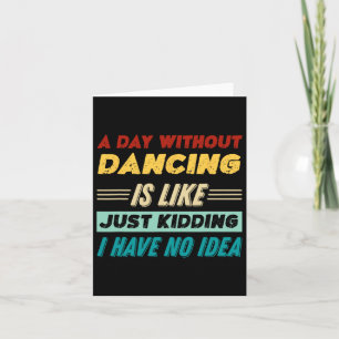 A Day Without Dancing Is Like Just Kidding I Have Card