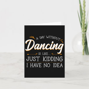 A Day Without Dancing Is Like Just Kidding I Have Card