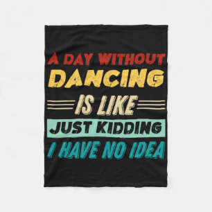 A Day Without Dancing Is Like Just Kidding I Have Fleece Blanket