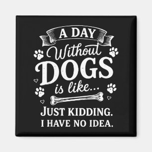 A Day Without Dogs is Like Just Kidding I Have No Magnet