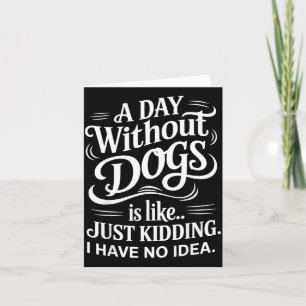 A Day Without Dogs is Like Kidding Have Idea Funny Card
