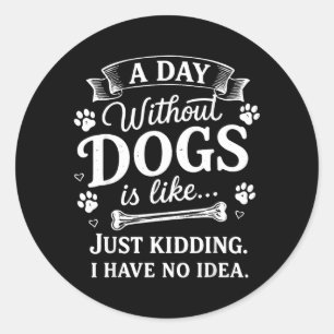A Day Without Dogs is Like Kidding Have Idea Funny Classic Round Sticker