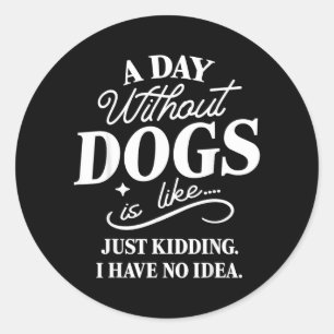 A Day Without Dogs is Like Kidding Have Idea Funny Classic Round Sticker