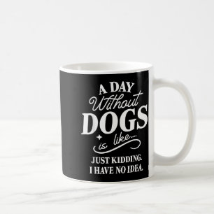 A Day Without Dogs is Like Kidding Have Idea Funny Coffee Mug