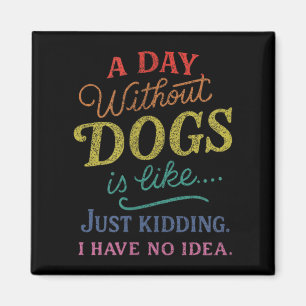 A Day Without Dogs is Like Kidding Have Idea Funny Magnet