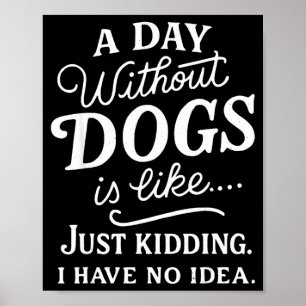 A day without dogs is like kidding have idea funny poster