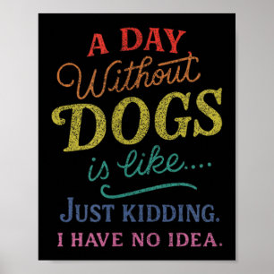 A Day Without Dogs is Like Kidding Have Idea Funny Poster