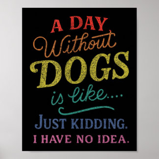 A Day Without Dogs is Like Kidding Have Idea Funny Poster