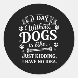 A Day Without Dogs Is Like Kidding I Have Funny Classic Round Sticker
