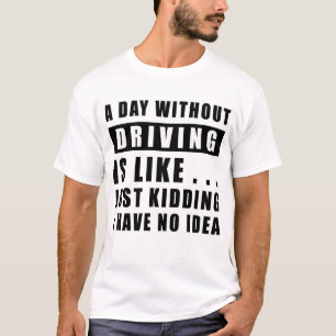 A day without Driving is like.. just kidding I hav T-Shirt
