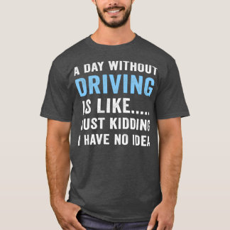 A Day Without Driving Is Like Just Kidding I Have T-Shirt