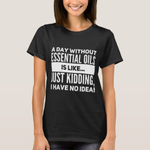 a day without essential oils is like just kidding T-Shirt
