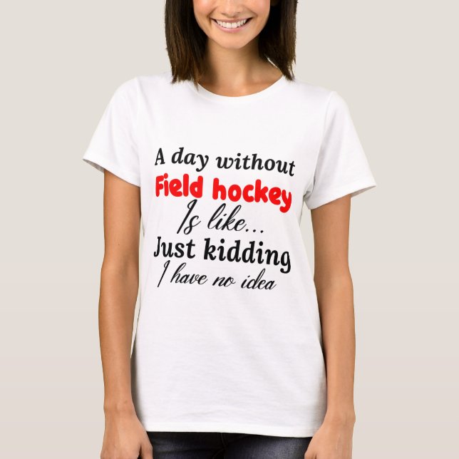 a day without field hockey is like just kidding i T-Shirt (Front)