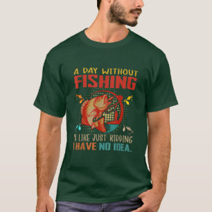 A Day Without Fishing Is Like Just Kidding Have No T-Shirt