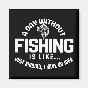 a day without fishing is like just kidding i have  magnet