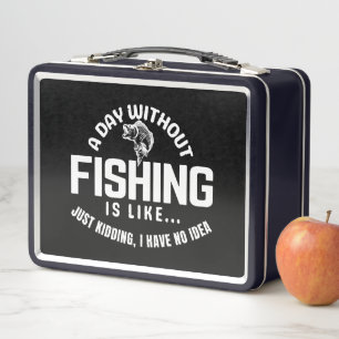 a day without fishing is like just kidding i have metal lunch box