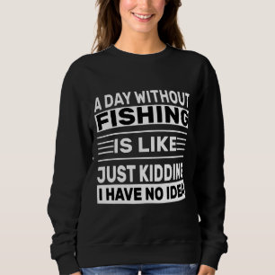 A Day Without Fishing Is Like Just Kidding I Have Sweatshirt