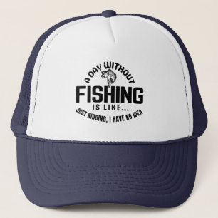 a day without fishing is like just kidding i have trucker hat