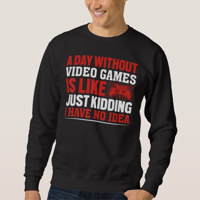 A Day Without Gaming is Like Just Kidding I have n Sweatshirt (Front)