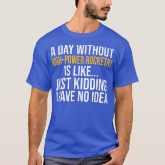 A DAY WITHOUT HIGHPOWER ROCKETRY IS LIKE T-Shirt