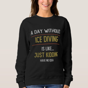 A Day Without Ice Diving is Like Ice Diving Sweatshirt