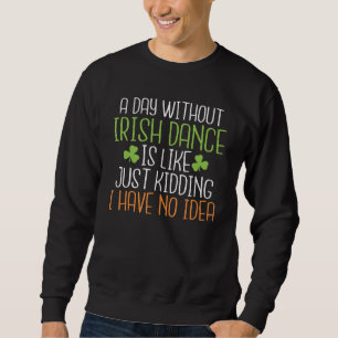 A Day Without Irish Dance Is Like Just Kidding No Sweatshirt