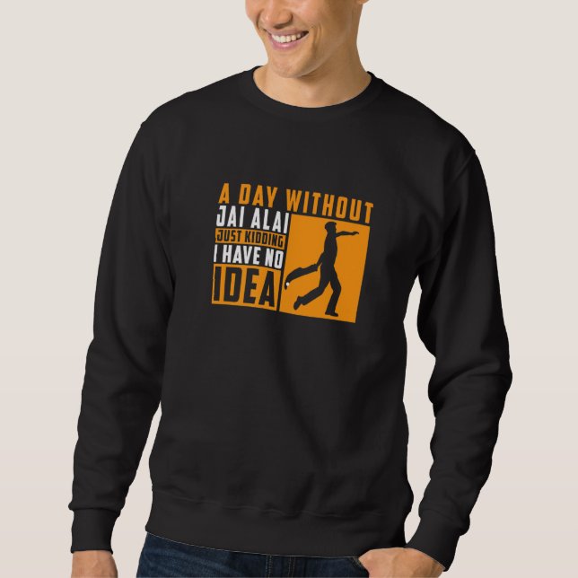 A Day Without Jai Alai Just Kidding I Have No Idea Sweatshirt (Front)