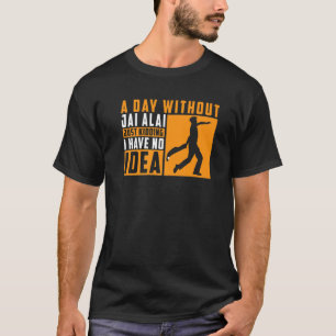 A Day Without Jai Alai Just Kidding I Have No Idea T-Shirt