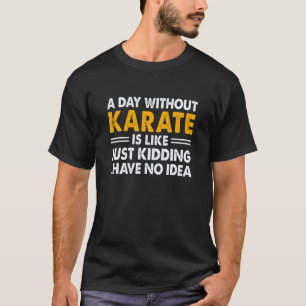 A Day Without Karate Is Like Just Kidding I Have N T-Shirt