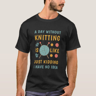 A Day Without Knitting Is Like Just Kidding T-Shirt