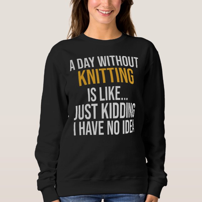 A Day Without Knitting Is Like Sweatshirt (Front)