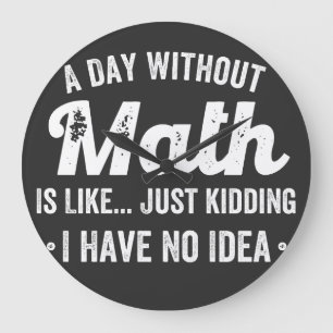 a day without math is like just kidding i have no large clock