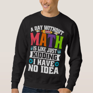 A Day Without Math Is Like Just Kidding I Have No  Sweatshirt