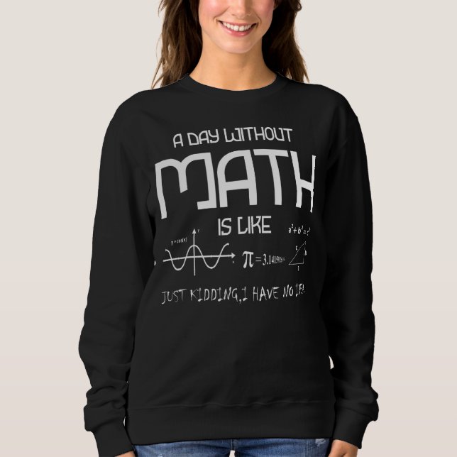 A Day Without Math Is Like Just Kidding I Have No  Sweatshirt (Front)