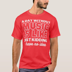 A day without music is like just kidding I have no T-Shirt