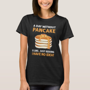 A Day Without Pancakes Is Like  Just Kidding Panca T-Shirt