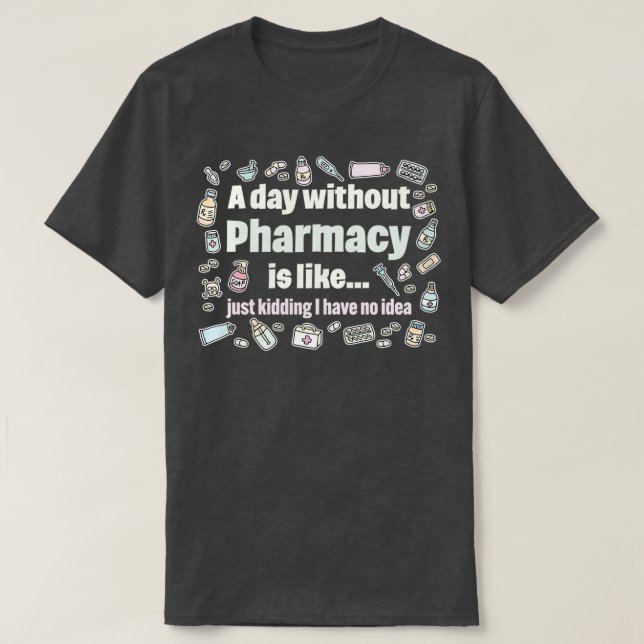A day without pharmacy is like just kidding I have T-Shirt (Design Front)