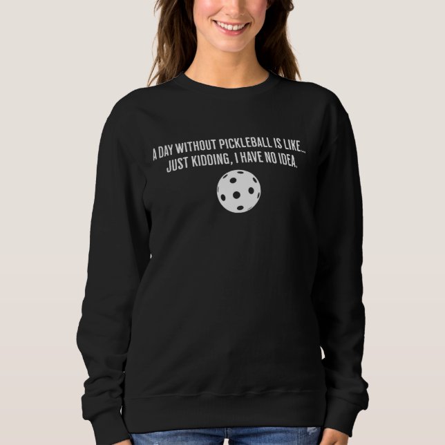 A Day Without Pickleball Is Like Just Kidding I Ha Sweatshirt (Front)