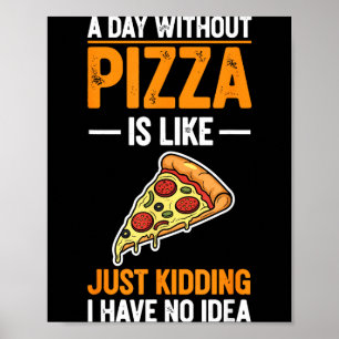 A Day Without Pizza Is Like Just Kidding I Have No Poster