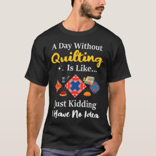 A Day Without Quilting Is Like Just Kidding Quilt T-Shirt