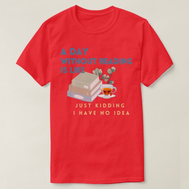 A day without reading is like just kidding I have  T-Shirt (Design Front)