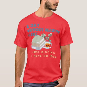 A day without reading is like just kidding I have T-Shirt